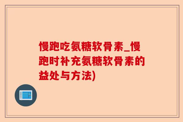 慢跑吃氨糖软骨素_慢跑时补充氨糖软骨素的益处与方法)