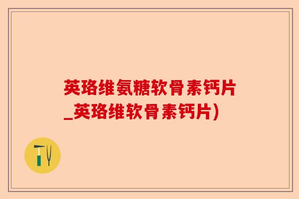 英珞维氨糖软骨素钙片_英珞维软骨素钙片)
