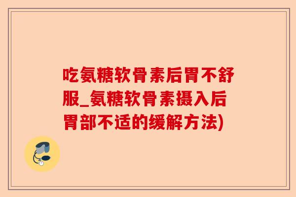 吃氨糖软骨素后胃不舒服_氨糖软骨素摄入后胃部不适的缓解方法)