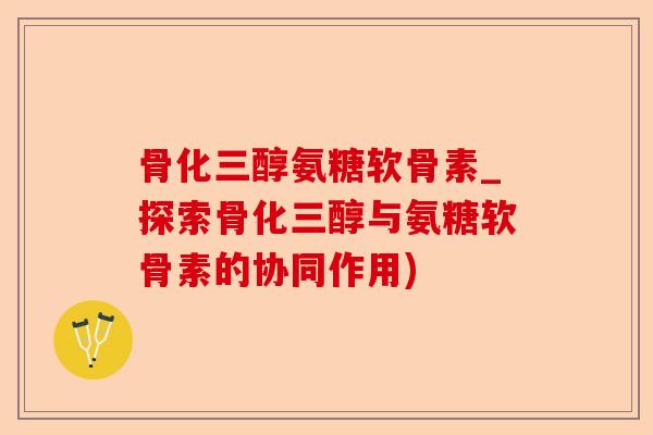 骨化三醇氨糖软骨素_探索骨化三醇与氨糖软骨素的协同作用)