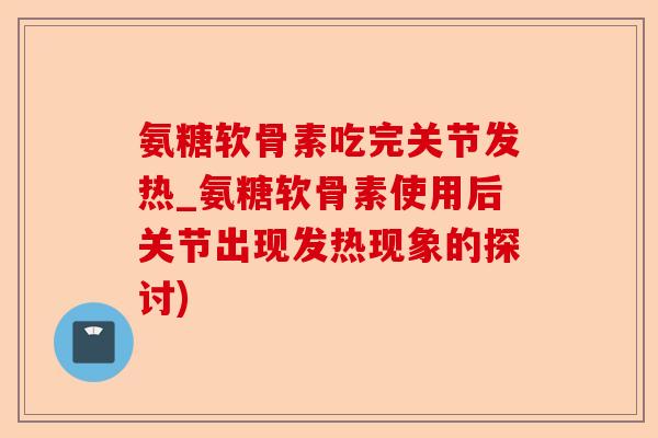 氨糖软骨素吃完关节发热_氨糖软骨素使用后关节出现发热现象的探讨)