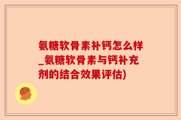 氨糖软骨素补钙怎么样_氨糖软骨素与钙补充剂的结合效果评估)