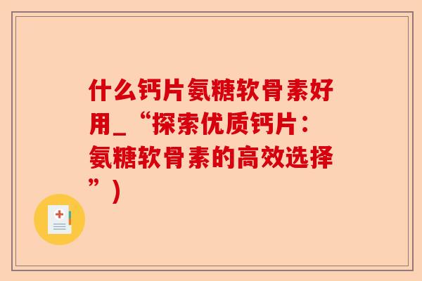什么钙片氨糖软骨素好用_“探索优质钙片：氨糖软骨素的高效选择”)