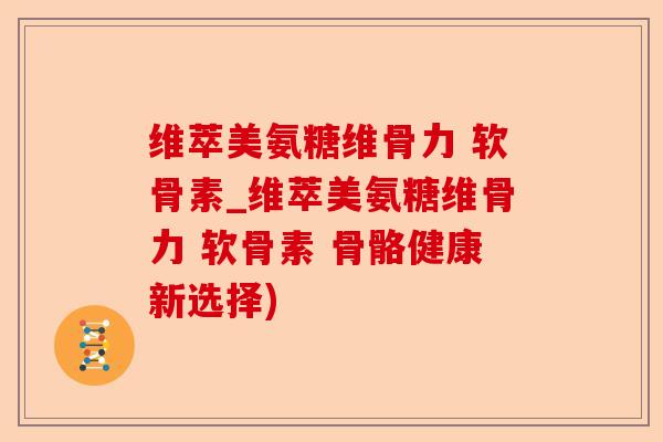 维萃美氨糖维骨力 软骨素_维萃美氨糖维骨力 软骨素 骨骼健康新选择)