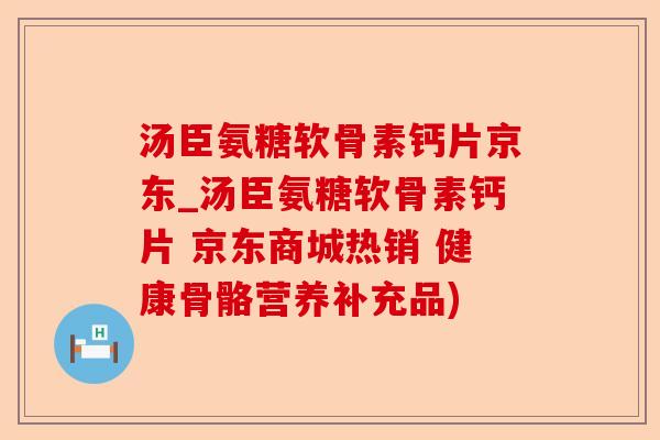 汤臣氨糖软骨素钙片京东_汤臣氨糖软骨素钙片 京东商城热销 健康骨骼营养补充品)