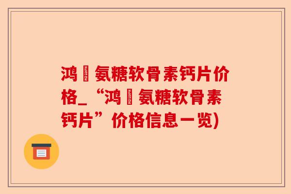 鸿芧氨糖软骨素钙片价格_“鸿芧氨糖软骨素钙片”价格信息一览)