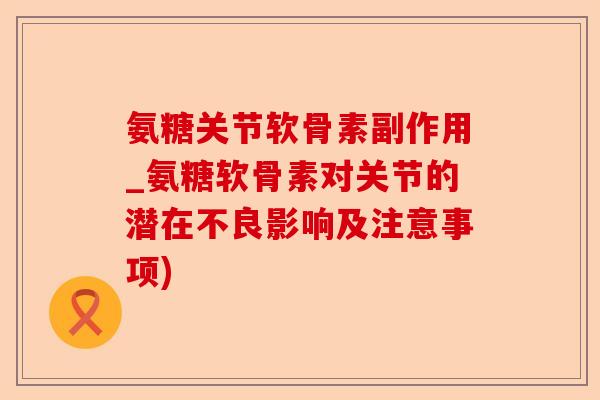 氨糖关节软骨素副作用_氨糖软骨素对关节的潜在不良影响及注意事项)