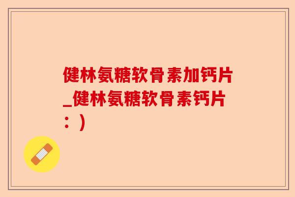 健林氨糖软骨素加钙片_健林氨糖软骨素钙片：)