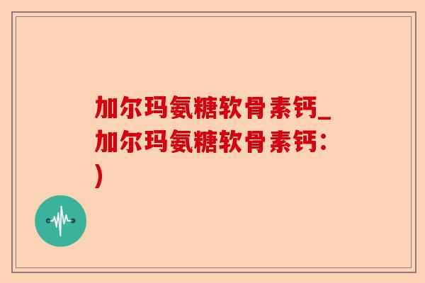 加尔玛氨糖软骨素钙_加尔玛氨糖软骨素钙：)