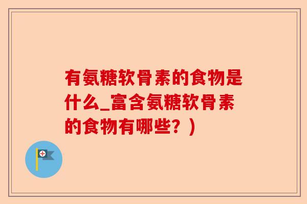 有氨糖软骨素的食物是什么_富含氨糖软骨素的食物有哪些？)