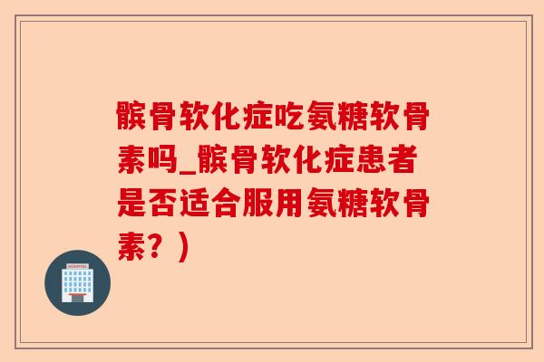 髌骨软化症吃氨糖软骨素吗_髌骨软化症患者是否适合服用氨糖软骨素？)