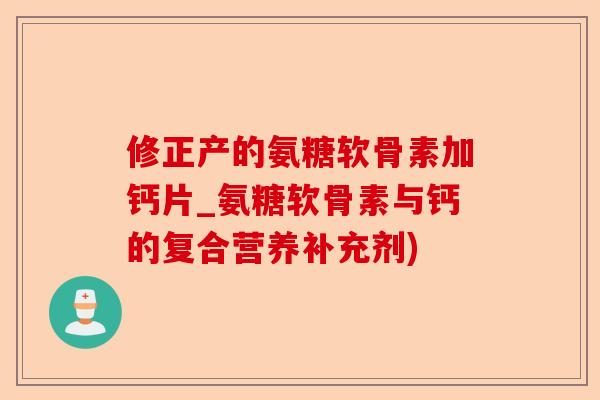 修正产的氨糖软骨素加钙片_氨糖软骨素与钙的复合营养补充剂)