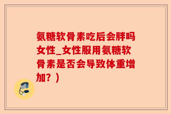 氨糖软骨素吃后会胖吗女性_女性服用氨糖软骨素是否会导致体重增加？)
