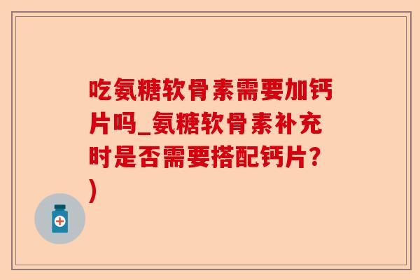 吃氨糖软骨素需要加钙片吗_氨糖软骨素补充时是否需要搭配钙片？)
