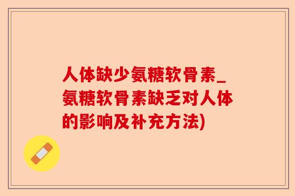人体缺少氨糖软骨素_氨糖软骨素缺乏对人体的影响及补充方法)