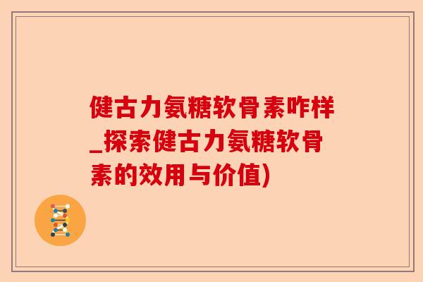 健古力氨糖软骨素咋样_探索健古力氨糖软骨素的效用与价值)