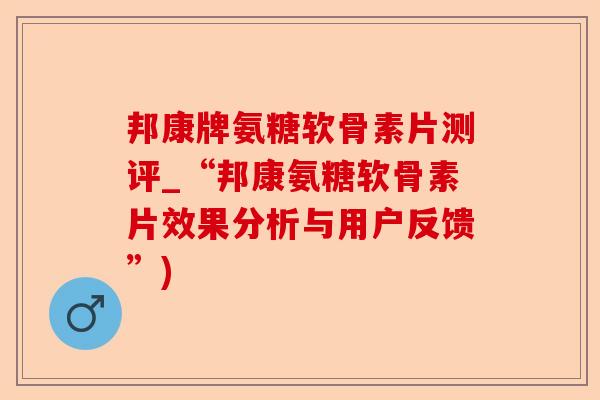 邦康牌氨糖软骨素片测评_“邦康氨糖软骨素片效果分析与用户反馈”)