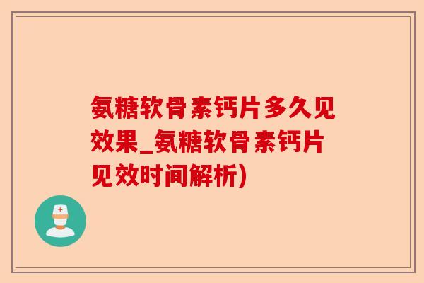氨糖软骨素钙片多久见效果_氨糖软骨素钙片见效时间解析)