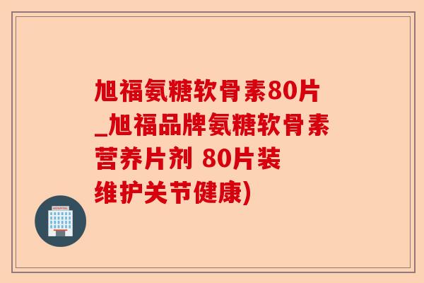 旭福氨糖软骨素80片_旭福品牌氨糖软骨素营养片剂 80片装 维护关节健康)