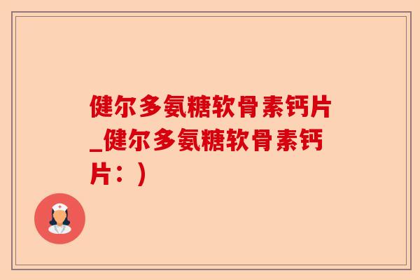健尔多氨糖软骨素钙片_健尔多氨糖软骨素钙片：)