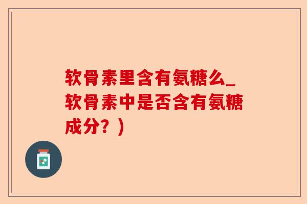 软骨素里含有氨糖么_软骨素中是否含有氨糖成分？)