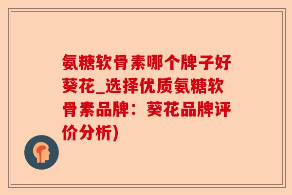 氨糖软骨素哪个牌子好葵花_选择优质氨糖软骨素品牌：葵花品牌评价分析)