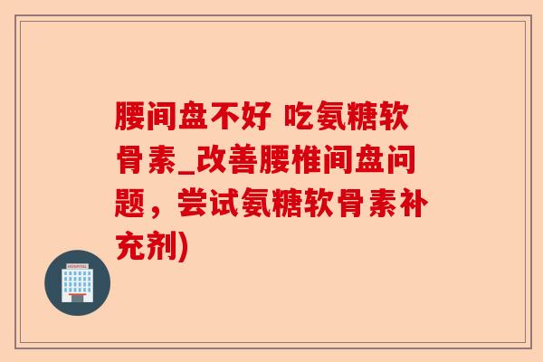 腰间盘不好 吃氨糖软骨素_改善腰椎间盘问题，尝试氨糖软骨素补充剂)