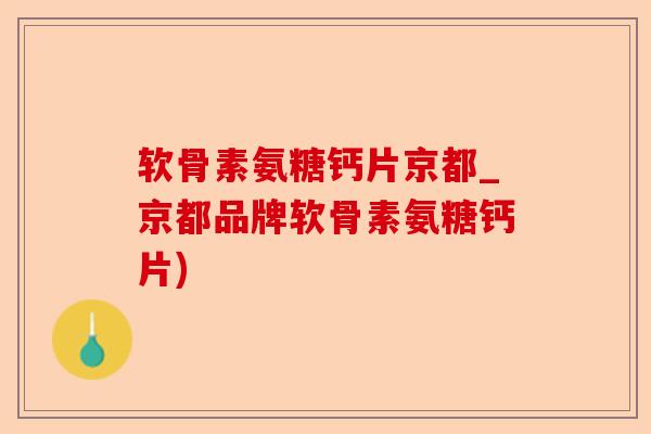 软骨素氨糖钙片京都_京都品牌软骨素氨糖钙片)