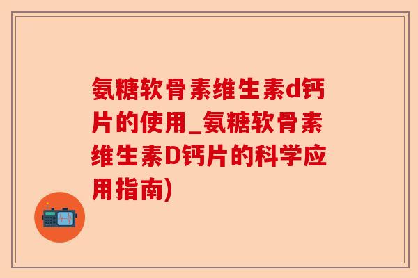 氨糖软骨素维生素d钙片的使用_氨糖软骨素维生素D钙片的科学应用指南)