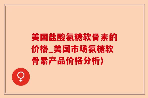 美国盐酸氨糖软骨素的价格_美国市场氨糖软骨素产品价格分析)