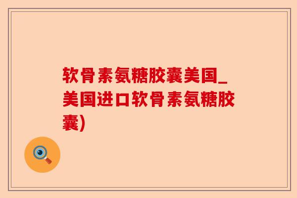 软骨素氨糖胶囊美国_美国进口软骨素氨糖胶囊)