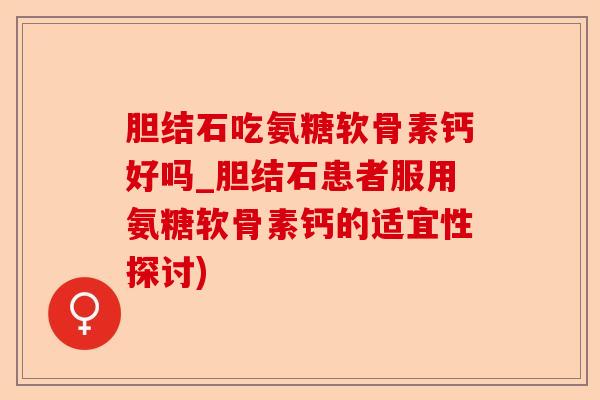 胆结石吃氨糖软骨素钙好吗_胆结石患者服用氨糖软骨素钙的适宜性探讨)