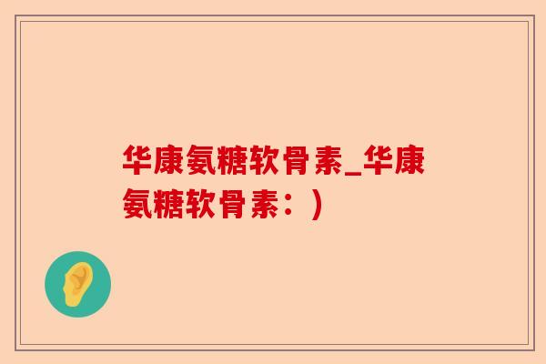华康氨糖软骨素_华康氨糖软骨素：)