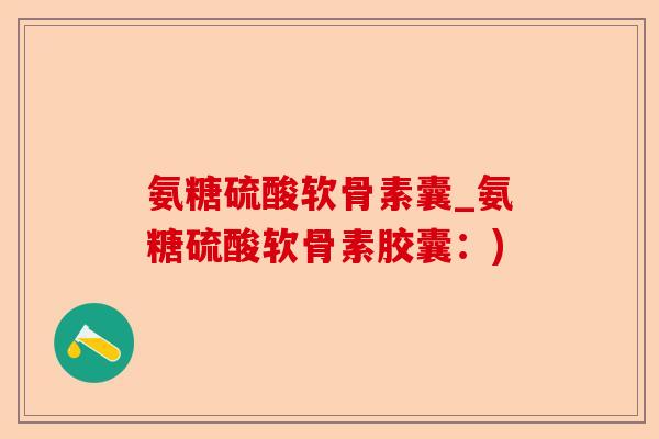 氨糖硫酸软骨素囊_氨糖硫酸软骨素胶囊:) 氨糖硫酸软骨素囊_氨糖硫酸软骨素胶囊:)