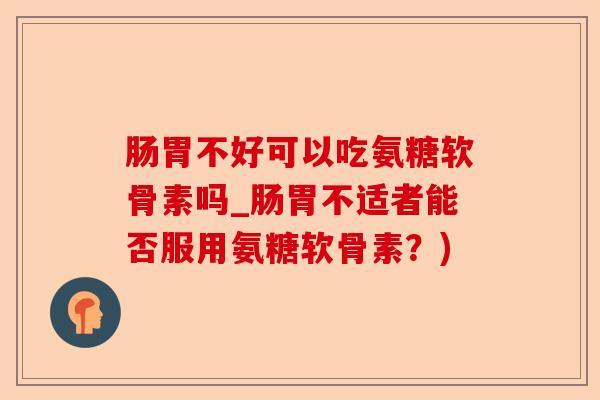 肠胃不好可以吃氨糖软骨素吗_肠胃不适者能否服用氨糖软骨素？)