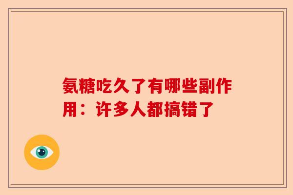 氨糖吃久了有哪些副作用：许多人都搞错了