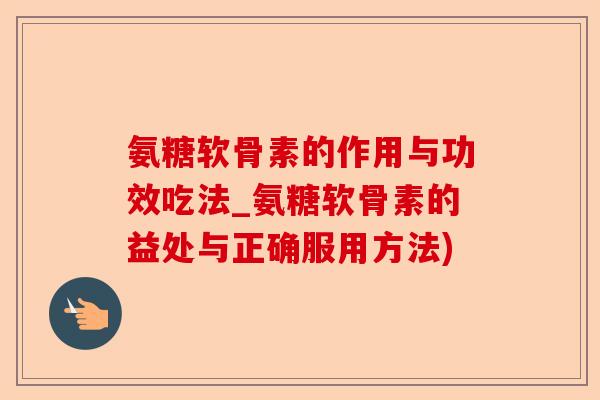 氨糖软骨素的作用与功效吃法_氨糖软骨素的益处与正确服用方法)