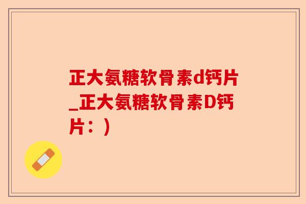正大氨糖软骨素d钙片_正大氨糖软骨素D钙片：)