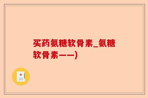 买药氨糖软骨素_氨糖软骨素——)