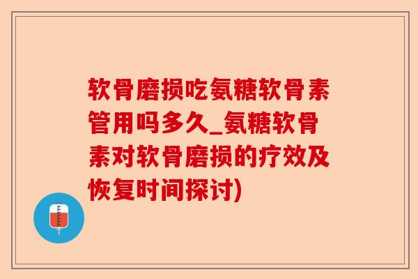 软骨磨损吃氨糖软骨素管用吗多久_氨糖软骨素对软骨磨损的疗效及恢复时间探讨)