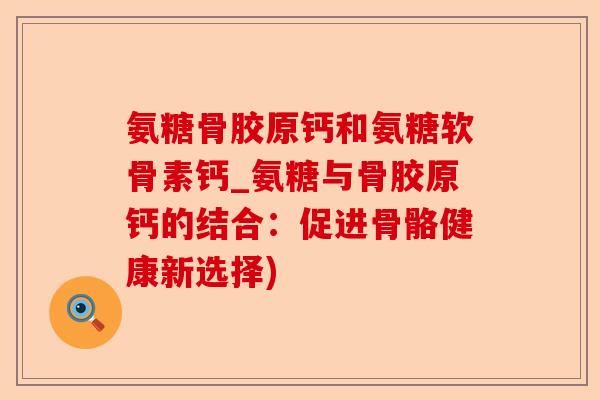 氨糖骨胶原钙和氨糖软骨素钙_氨糖与骨胶原钙的结合：促进骨骼健康新选择)