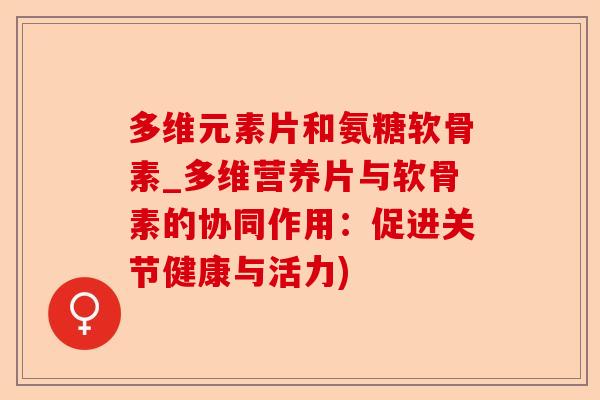 多维元素片和氨糖软骨素_多维营养片与软骨素的协同作用：促进关节健康与活力)