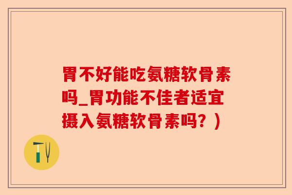 胃不好能吃氨糖软骨素吗_胃功能不佳者适宜摄入氨糖软骨素吗？)