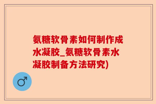 氨糖软骨素如何制作成水凝胶_氨糖软骨素水凝胶制备方法研究)