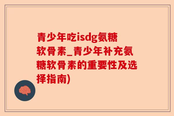 青少年吃isdg氨糖软骨素_青少年补充氨糖软骨素的重要性及选择指南) 青少年吃isdg氨糖软骨素_青少年补充氨糖软骨素的重要性及选择指南)
