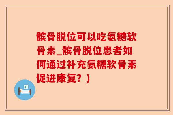 髌骨脱位可以吃氨糖软骨素_髌骨脱位患者如何通过补充氨糖软骨素促进康复？)