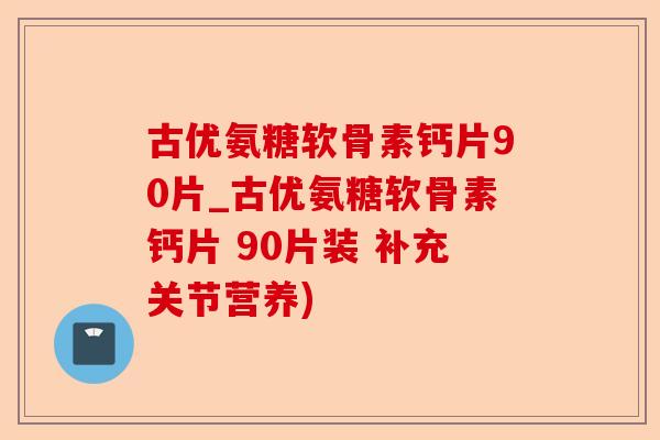 古优氨糖软骨素钙片90片_古优氨糖软骨素钙片 90片装 补充关节营养)
