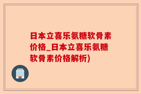 日本立喜乐氨糖软骨素价格_日本立喜乐氨糖软骨素价格解析)