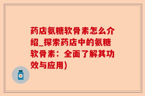 药店氨糖软骨素怎么介绍_探索药店中的氨糖软骨素：全面了解其功效与应用)