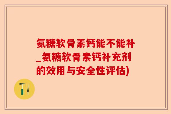 氨糖软骨素钙能不能补_氨糖软骨素钙补充剂的效用与安全性评估) 氨糖软骨素钙能不能补_氨糖软骨素钙补充剂的效用与安全性评估)